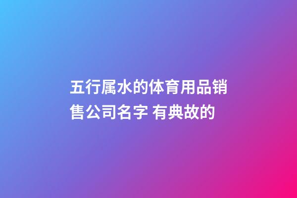 五行属水的体育用品销售公司名字 有典故的-第1张-公司起名-玄机派